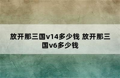 放开那三国v14多少钱 放开那三国v6多少钱